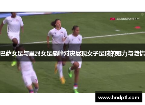 巴萨女足与里昂女足巅峰对决展现女子足球的魅力与激情