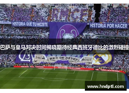 巴萨与皇马对决时间揭晓期待经典西班牙德比的激烈碰撞