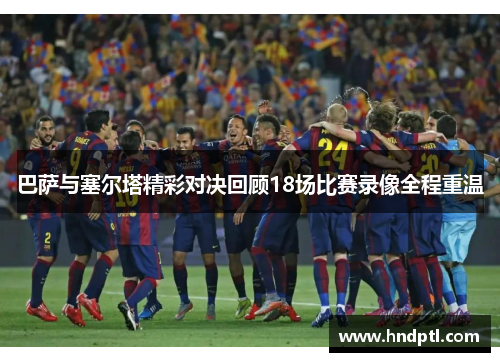 巴萨与塞尔塔精彩对决回顾18场比赛录像全程重温