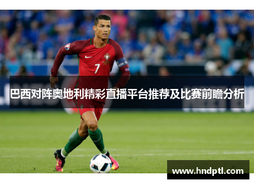 巴西对阵奥地利精彩直播平台推荐及比赛前瞻分析