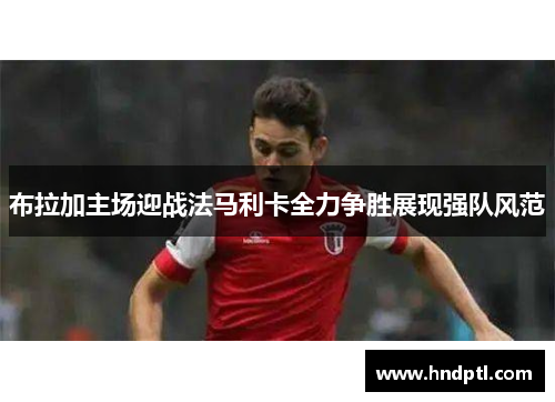 布拉加主场迎战法马利卡全力争胜展现强队风范