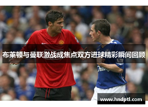 布莱顿与曼联激战成焦点双方进球精彩瞬间回顾