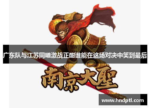 广东队与江苏同曦激战正酣谁能在这场对决中笑到最后