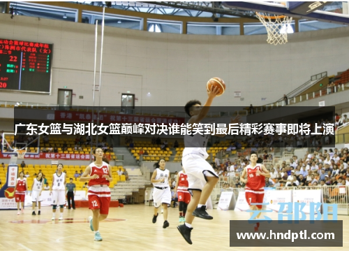 广东女篮与湖北女篮巅峰对决谁能笑到最后精彩赛事即将上演