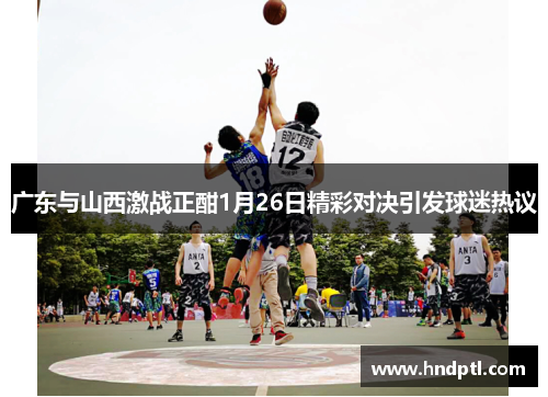 广东与山西激战正酣1月26日精彩对决引发球迷热议