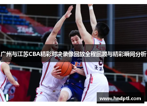 广州与江苏CBA精彩对决录像回放全程回顾与精彩瞬间分析