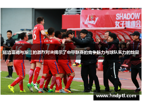 延边富德与渐江的激烈对决揭示了中甲联赛的竞争魅力与球队实力的较量
