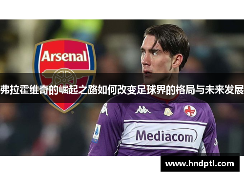 弗拉霍维奇的崛起之路如何改变足球界的格局与未来发展