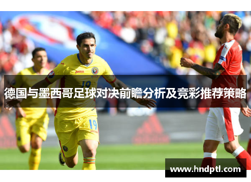 德国与墨西哥足球对决前瞻分析及竞彩推荐策略