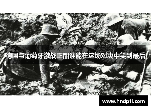 德国与葡萄牙激战正酣谁能在这场对决中笑到最后