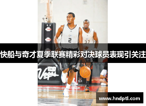快船与奇才夏季联赛精彩对决球员表现引关注
