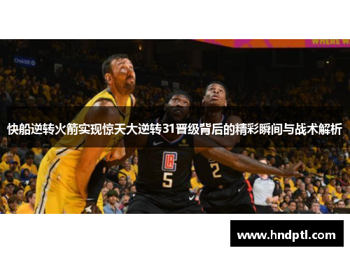 快船逆转火箭实现惊天大逆转31晋级背后的精彩瞬间与战术解析