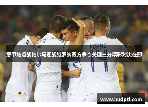 意甲焦点战帕尔马迎战维罗纳双方争夺关键三分精彩对决在即