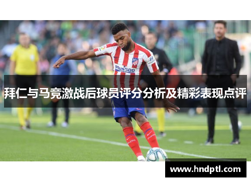 拜仁与马竞激战后球员评分分析及精彩表现点评