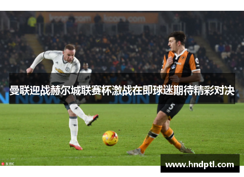 曼联迎战赫尔城联赛杯激战在即球迷期待精彩对决