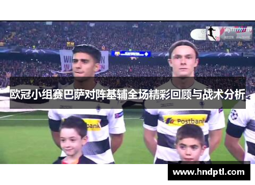 欧冠小组赛巴萨对阵基辅全场精彩回顾与战术分析