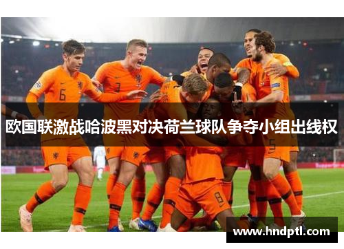 欧国联激战哈波黑对决荷兰球队争夺小组出线权