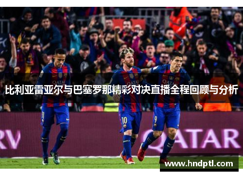 比利亚雷亚尔与巴塞罗那精彩对决直播全程回顾与分析