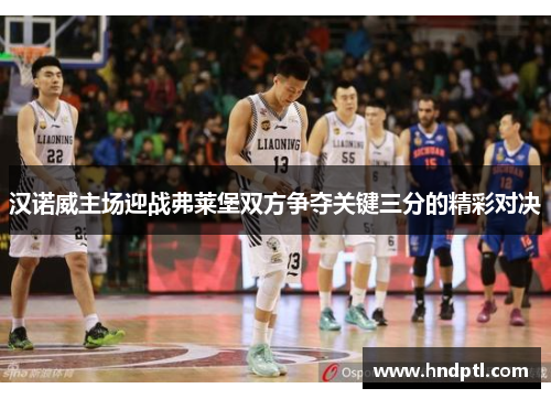 汉诺威主场迎战弗莱堡双方争夺关键三分的精彩对决