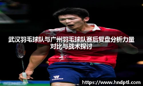 武汉羽毛球队与广州羽毛球队赛后复盘分析力量对比与战术探讨