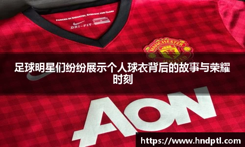 足球明星们纷纷展示个人球衣背后的故事与荣耀时刻